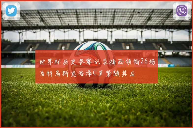 世界杯历史参赛记录梅西领衔26场马特乌斯克洛泽C罗紧随其后