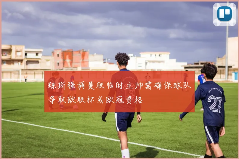 琼斯强调曼联临时主帅需确保球队争取欧联杯或欧冠资格