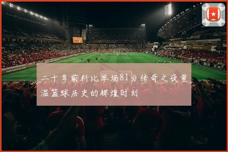 二十年前科比单场81分传奇之夜重温篮球历史的辉煌时刻