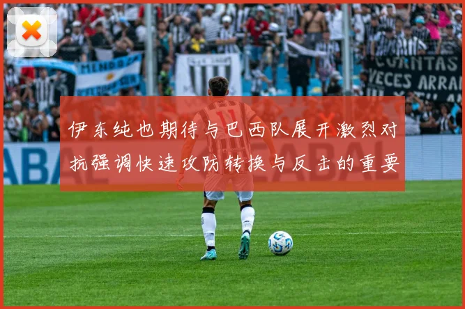 伊东纯也期待与巴西队展开激烈对抗强调快速攻防转换与反击的重要性