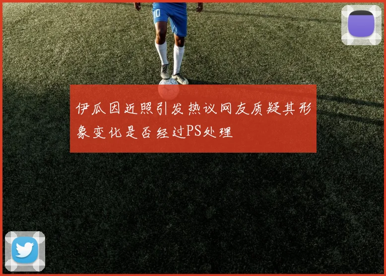 伊瓜因近照引发热议网友质疑其形象变化是否经过PS处理