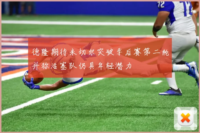 德隆期待米切尔突破季后赛第二轮并称活塞队仍具年轻潜力