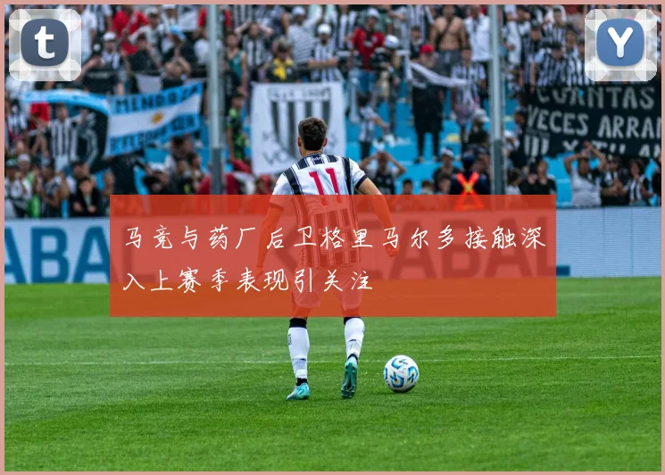 马竞与药厂后卫格里马尔多接触深入上赛季表现引关注
