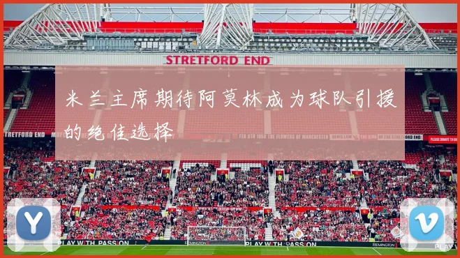米兰主席期待阿莫林成为球队引援的绝佳选择
