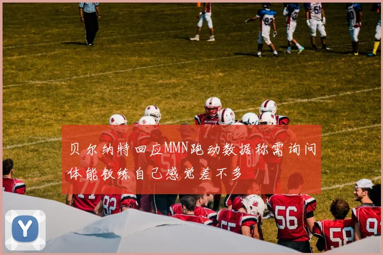 贝尔纳特回应MMN跑动数据称需询问体能教练自己感觉差不多