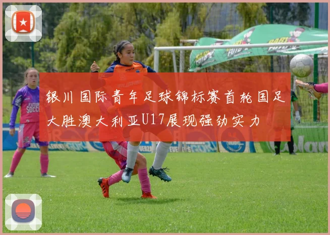 银川国际青年足球锦标赛首轮国足大胜澳大利亚U17展现强劲实力