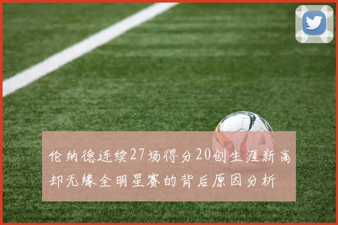 伦纳德连续27场得分20创生涯新高却无缘全明星赛的背后原因分析