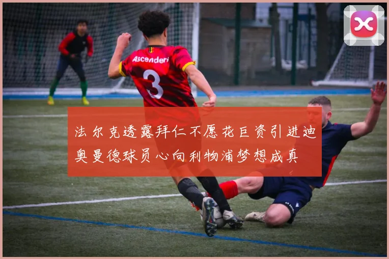 法尔克透露拜仁不愿花巨资引进迪奥曼德球员心向利物浦梦想成真