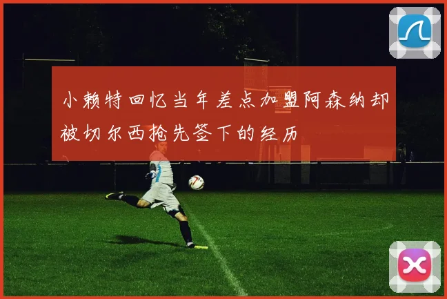 小赖特回忆当年差点加盟阿森纳却被切尔西抢先签下的经历