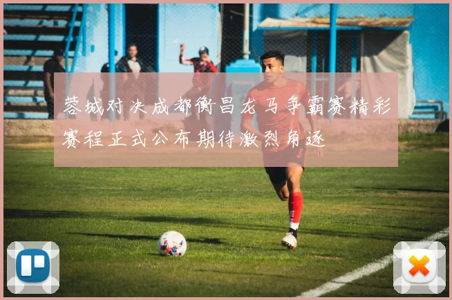 蓉城对决成都衡昌龙马争霸赛精彩赛程正式公布期待激烈角逐
