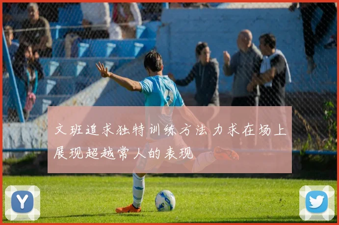 文班追求独特训练方法力求在场上展现超越常人的表现