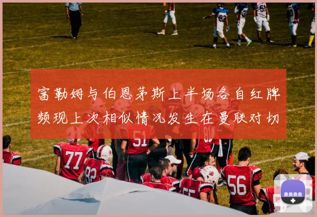 富勒姆与伯恩茅斯上半场各自红牌频现上次相似情况发生在曼联对切尔西