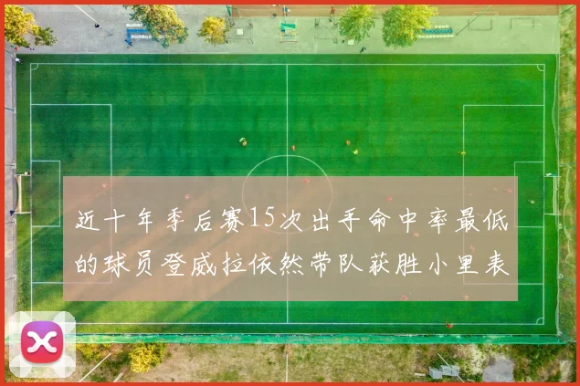 近十年季后赛15次出手命中率最低的球员登威拉依然带队获胜小里表现低迷仅得三分