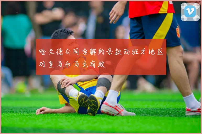 哈兰德合同含解约条款西班牙地区对皇马和马竞有效