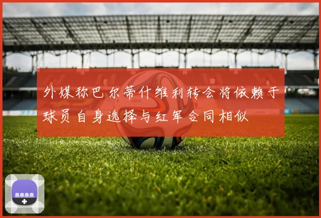 外媒称巴尔蒂什维利转会将依赖于球员自身选择与红军合同相似