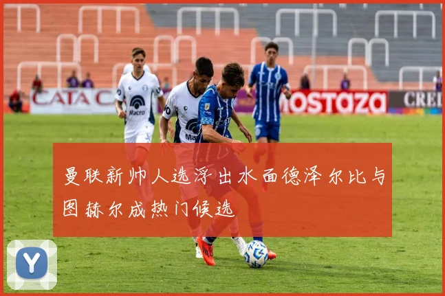 曼联新帅人选浮出水面德泽尔比与图赫尔成热门候选