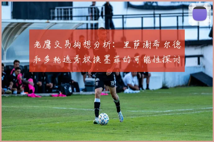 老鹰交易构想分析：里萨谢希尔德和多轮选秀权换墨菲的可能性探讨