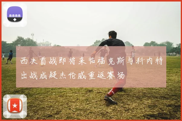 西决首战即将来临福克斯与科内特出战成疑杰伦威重返赛场