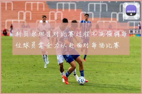科贝尔坦言对比赛过程不满强调每位球员需全力以赴面对每场比赛