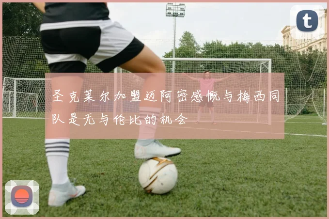 圣克莱尔加盟迈阿密感慨与梅西同队是无与伦比的机会