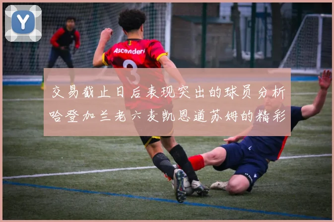 交易截止日后表现突出的球员分析哈登加兰老六麦凯恩道苏姆的精彩表现