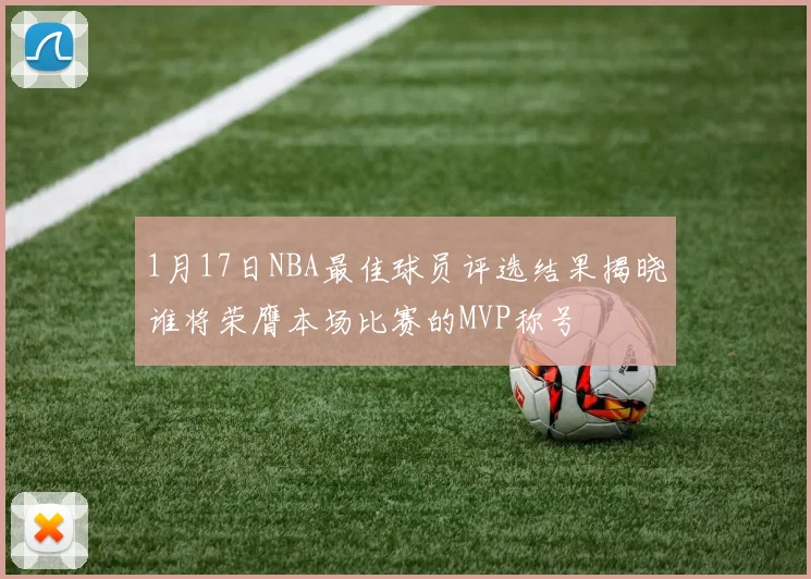 1月17日NBA最佳球员评选结果揭晓谁将荣膺本场比赛的MVP称号
