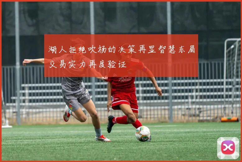湖人拒绝吹杨的决策再显智慧东眉交易实力再度验证