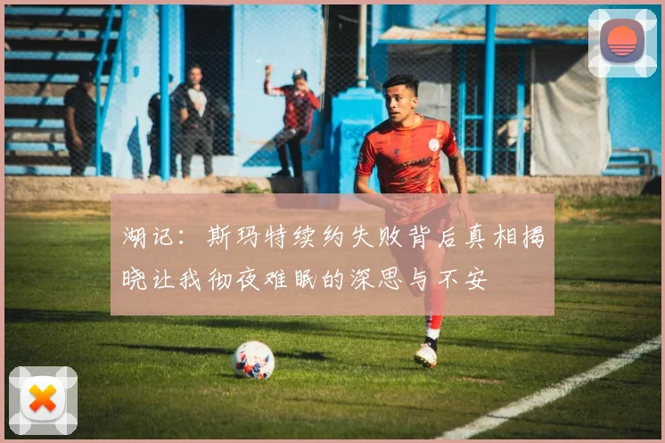 湖记：斯玛特续约失败背后真相揭晓让我彻夜难眠的深思与不安